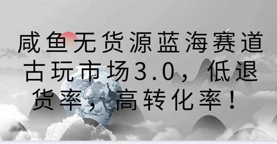 咸鱼无货源蓝海赛道古玩市场3.0，低退货率，高转化率！-宇文网创