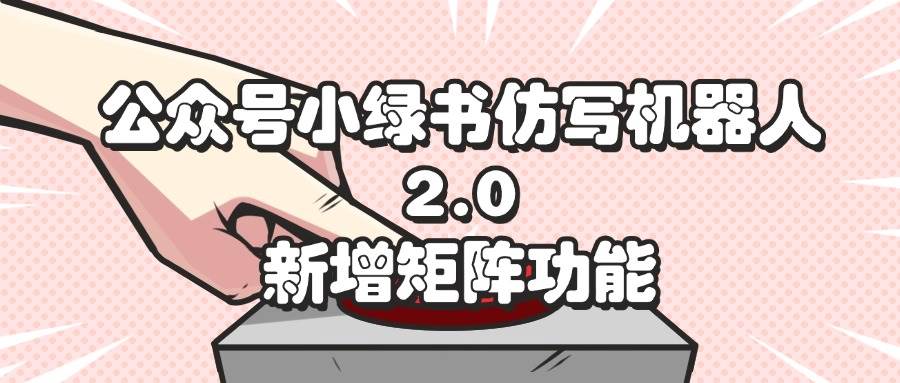 （12002期）公众号小绿书仿写机器人2.0，新增矩阵功能-宇文网创