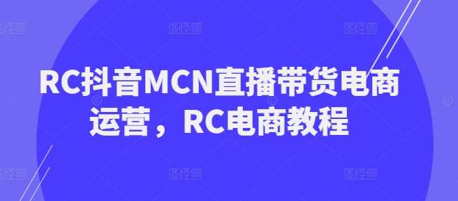 RC抖音MCN直播带货电商运营，RC电商教程-宇文网创