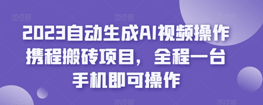 2023自动生成AI视频操作携程搬砖项目，全程一台手机即可操作-宇文网创