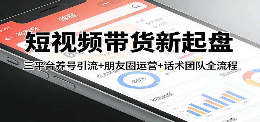 短视频带货新起盘：三平台养号引流+朋友圈运营+话术团队全流程-宇文网创