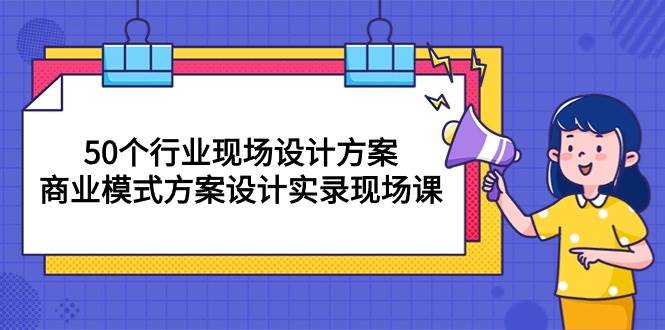 （10300期）50个行业 现场设计方案，商业模式方案设计实录现场课（50节课）-宇文网创