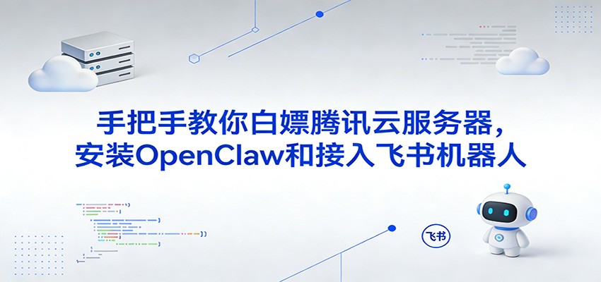 手把手教你白嫖腾讯云服务器，安装OpenClaw和接入飞书机器人-宇文网创