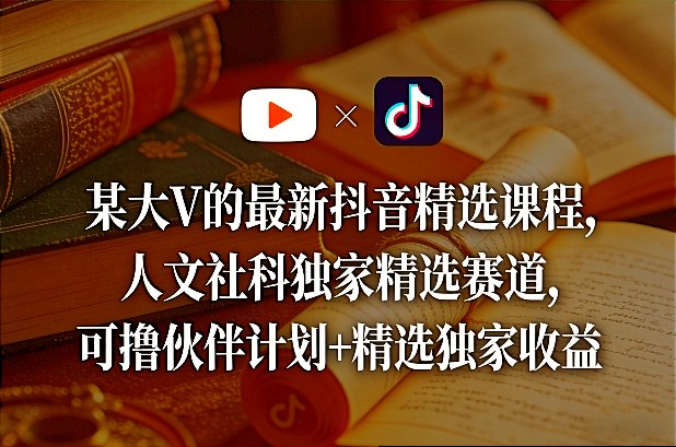 某大V的最新抖音精选课程，人文社科独家精选赛道，可撸伙伴计划+精选独家收益-宇文网创