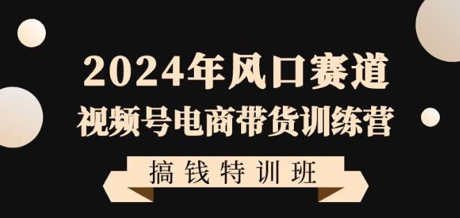 2024年风口赛道视频号电商带货训练营搞钱特训班，带领大家快速入局自媒体电商带货-宇文网创