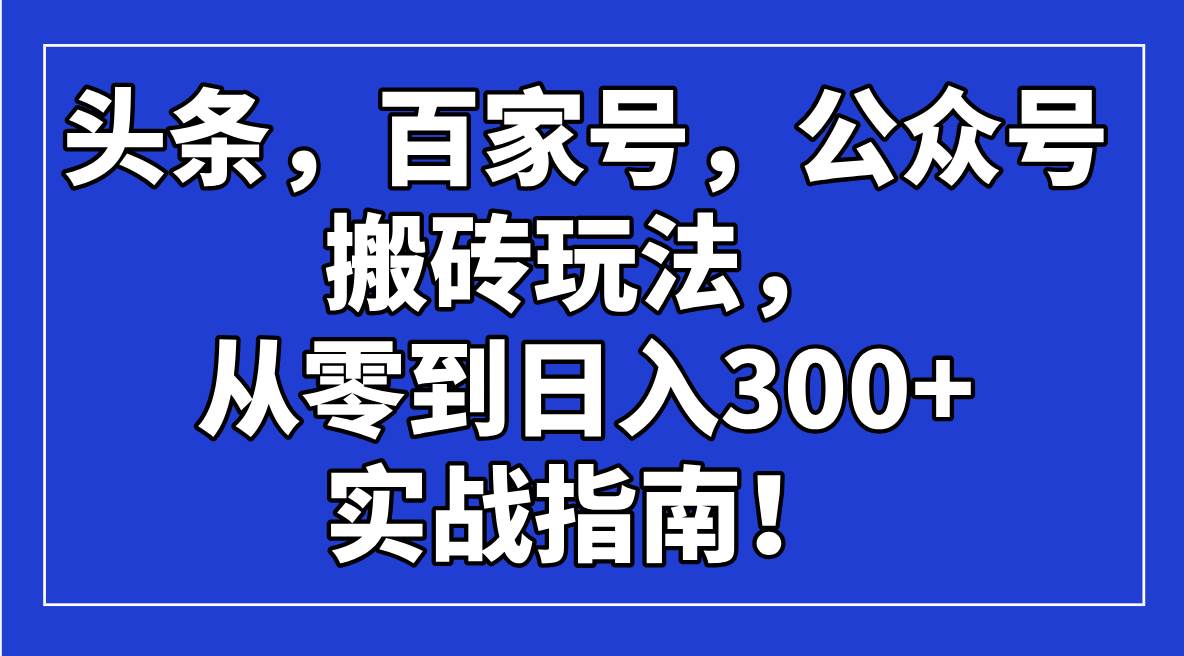 （14405期）头条，百家号，公众号搬砖玩法，从零到日入300+的实战指南！-宇文网创