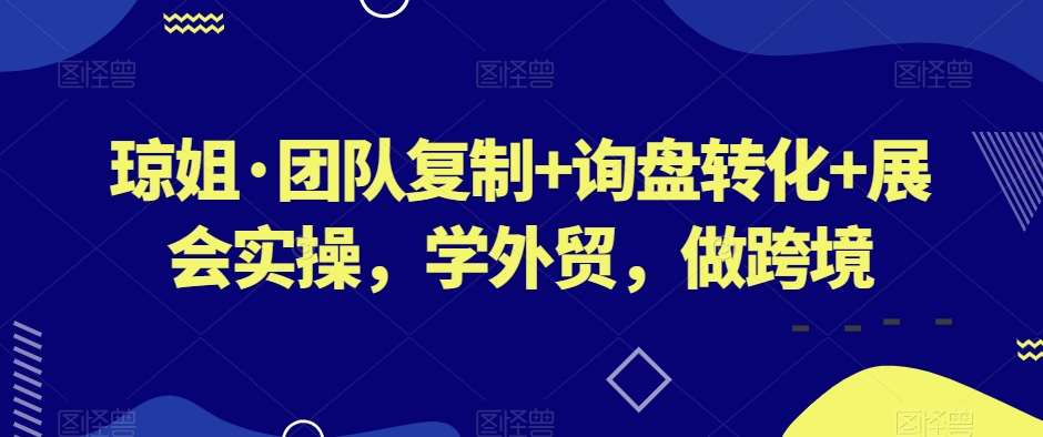 琼姐·团队复制+询盘转化+展会实操，学外贸，做跨境-宇文网创