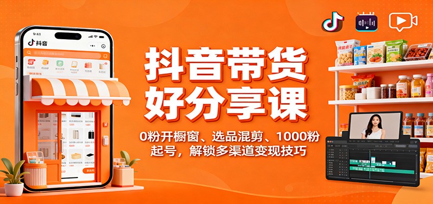 抖音带货好物分享课：0粉开橱窗、选品混剪、1000粉起号，解锁多渠道变现技巧-宇文网创