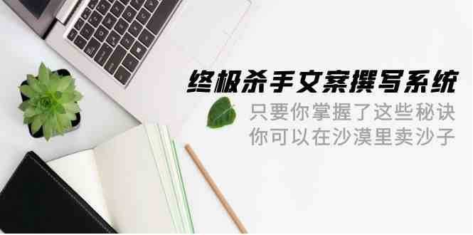 终极杀手文案撰写系统，只要你掌握了这些秘诀，你可以在沙漠里卖沙子（42节课）-宇文网创