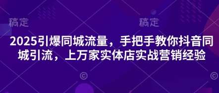 2025引爆同城流量，手把手教你抖音同城引流，上万家实体店实战营销经验-宇文网创