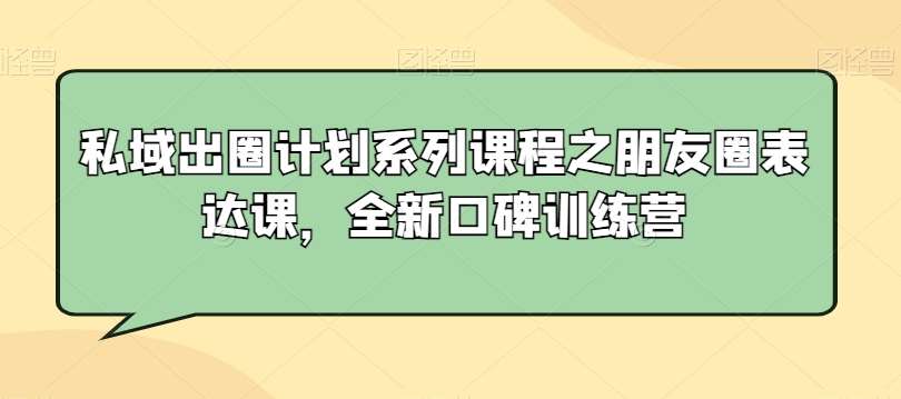 私域出圈计划系列课程之朋友圈表达课，全新口碑训练营-宇文网创