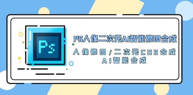 PS人像二次元AI智能修图 合成 人像修图/二次元 COS合成/AI 智能合成（119节完整版）-宇文网创