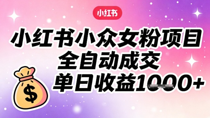 小红书小众女粉项目，全自动成交，单日收益多张-宇文网创