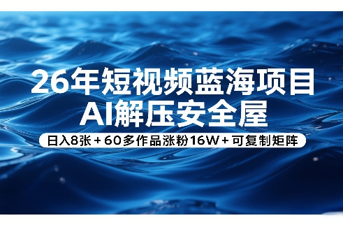 26年短视频蓝海项目，AI解压安全屋，日入8张+60多作品涨粉16W+可复制矩阵-宇文网创