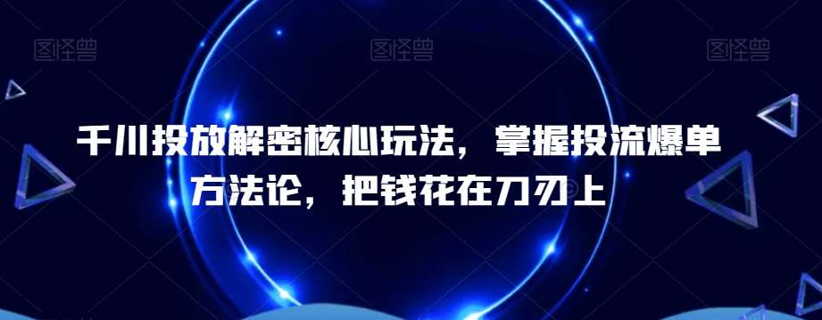 千川投放解密核心玩法，​掌握投流爆单方法论，把钱花在刀刃上-宇文网创