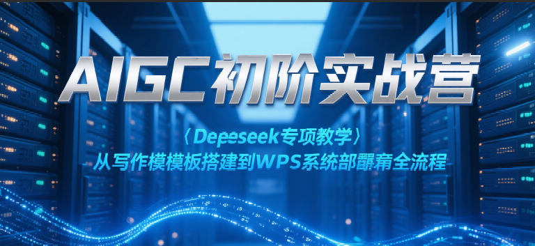 AIGC初阶实战营：Deepseek专项教学，从写作模板搭建到WPS系统部署全流程-宇文网创