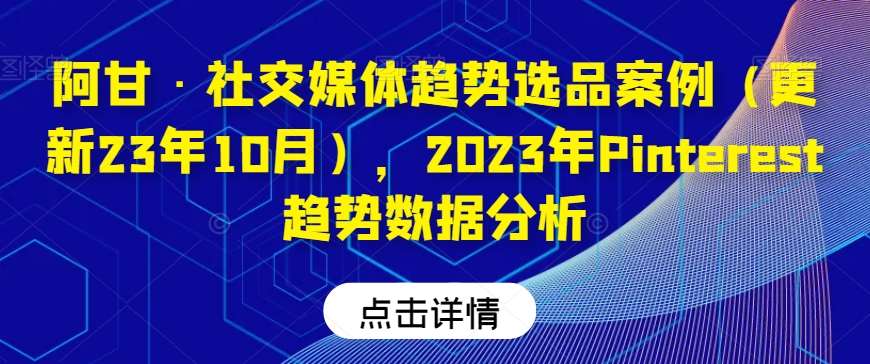 阿甘·社交媒体趋势选品案例（更新23年10月），2023年Pinterest趋势数据分析-宇文网创