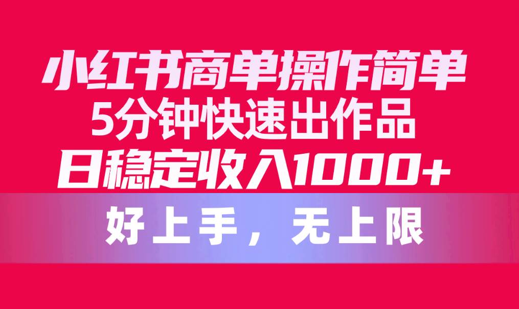 （10323期）小红书商单操作简单，5分钟快速出作品，日稳定收入1000+，无上限-宇文网创