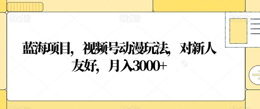 蓝海项目，视频号动漫玩法，对新人友好，月入3000+【揭秘】-宇文网创