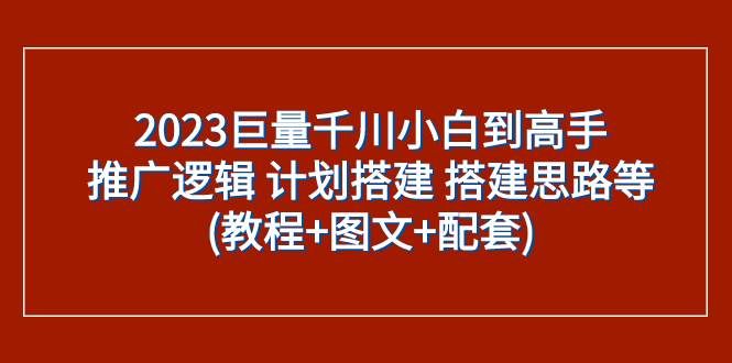 （7662期）2023巨量千川小白到高手：推广逻辑 计划搭建 搭建思路等(教程+图文+配套)-宇文网创