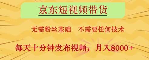 京东短视频带货，无需粉丝基础，不需要任何技术，每天十分钟发布视频，月入8k【揭秘】-宇文网创