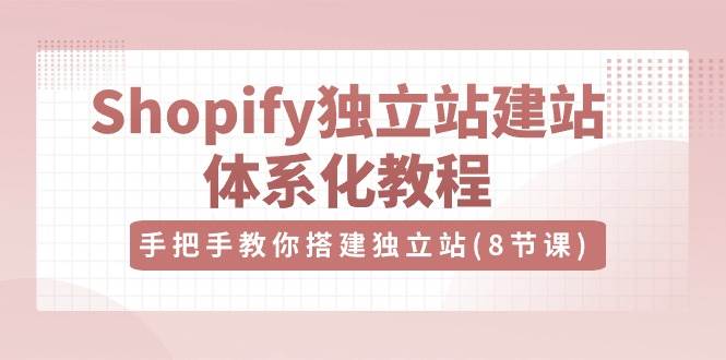 （10584期）Shopify独立站-建站体系化教程，手把手教你搭建独立站（8节视频课）-宇文网创