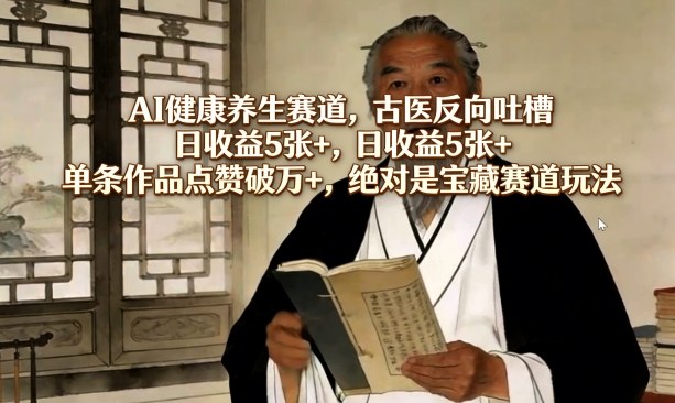 AI健康养生赛道，古医反向吐槽，日收益5张+，单条作品点赞破万+，绝对是宝藏赛道玩法-宇文网创