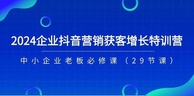 2024企业抖音营销获客增长特训营，中小企业老板必修课（29节课）-宇文网创