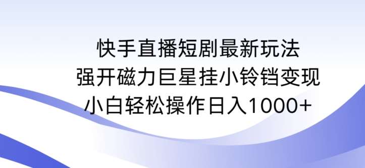 快手直播短剧最新玩法，强开磁力巨星挂小铃铛变现，小白轻松操作日入1000+【揭秘】-宇文网创