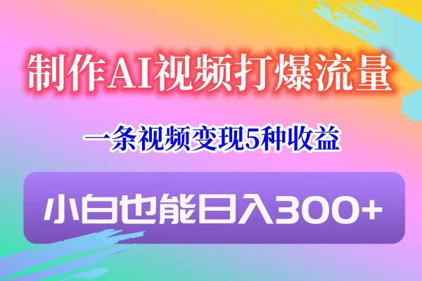 制作AI视频打爆流量，一条视频变现5种收益，小白也能日入300+-宇文网创