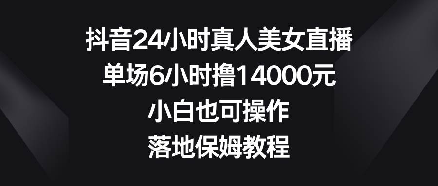 抖音24小时真人美女直播，单场6小时撸14000元，小白也可操作，落地保姆教程-宇文网创