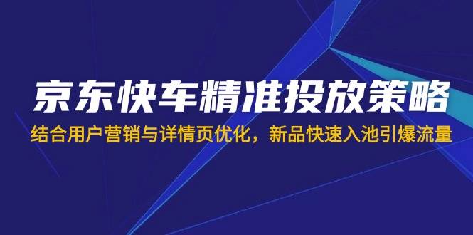 （14185期）京东快车精准投放策略，结合用户营销与详情页优化，新品快速入池引爆流量-宇文网创