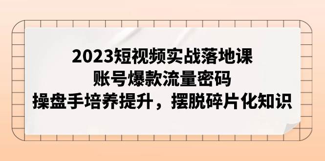 （7757期）2023短视频实战落地课，账号爆款流量密码，操盘手培养提升，摆脱碎片化知识-宇文网创