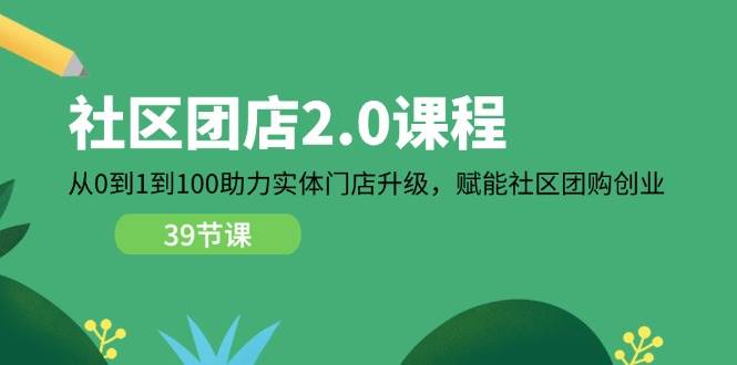 （11478期）社区-团店2.0课程，从0到1到100助力 实体门店升级，赋能 社区团购创业-宇文网创