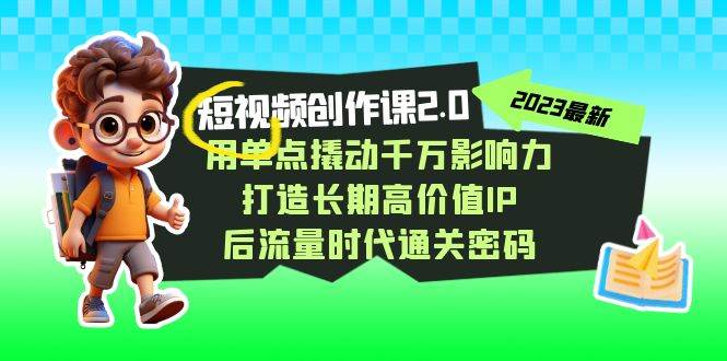 视频创作课2.0，用单点撬动千万影响力，打造长期高价值IP 后流量时代通关密码-宇文网创