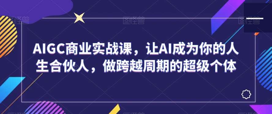 AIGC商业实战课，让AI成为你的人生合伙人，做跨越周期的超级个体-宇文网创