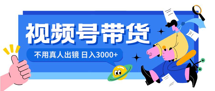 （8475期）视频号带货，日入3000+，不用真人出镜-宇文网创