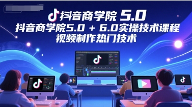 抖音商学院5.0+6.0实操技术课程，视频制作热门技术-宇文网创
