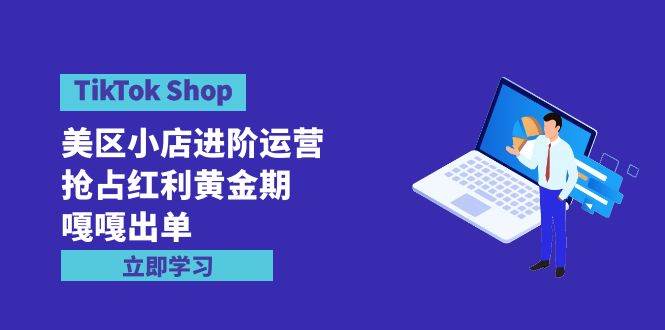 （9886期）TikTok Shop-美区小店进阶运营，抢占红利黄金期 嘎嘎出单（7节课）-宇文网创