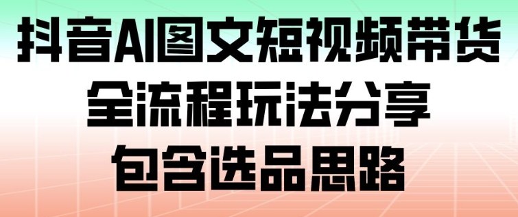 抖音AI图文短视频带货，全流程玩法分享，包含选品思路-宇文网创
