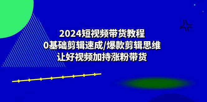 2024短视频带货教程：0基础剪辑速成/爆款剪辑思维/让好视频加持涨粉带货-宇文网创
