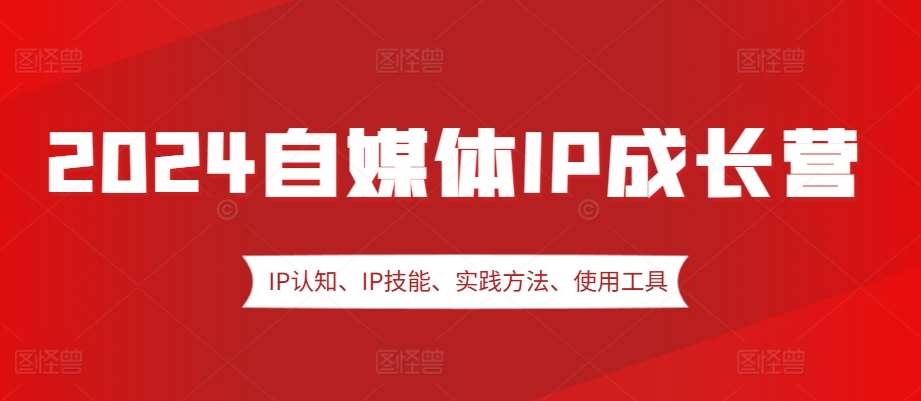 2024自媒体IP成长营，IP认知、IP技能、实践方法、使用工具、嘉宾分享等-宇文网创