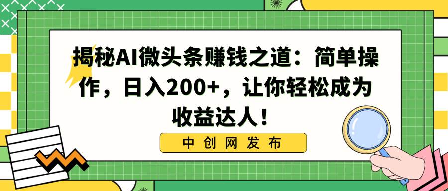 （8664期）揭秘AI微头条赚钱之道：简单操作，日入200+，让你轻松成为收益达人！-宇文网创