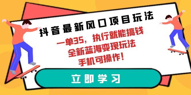 （9948期）抖音最新风口项目玩法，一单35，执行就能搞钱 全新蓝海变现玩法 手机可操作-宇文网创