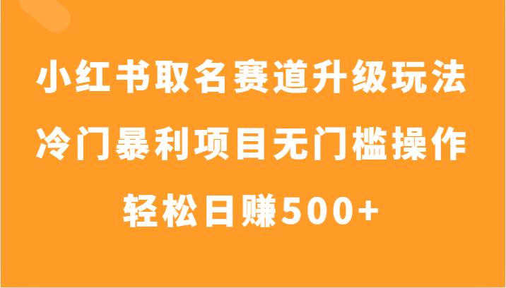 小红书取名赛道升级玩法，冷门暴利项目无门槛操作，轻松日赚500+-宇文网创