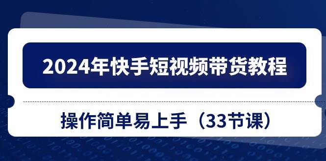 （10834期）2024年快手短视频带货教程，操作简单易上手（33节课）-宇文网创