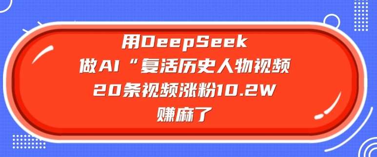 用DeepSeek做AI“复活历史人物”视频，20条视频涨粉10.2W，挣麻了-宇文网创