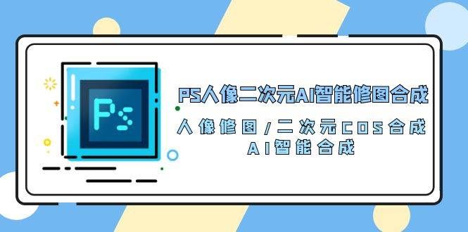 （10286期）PS人像二次元AI智能修图 合成 人像修图/二次元 COS合成/AI 智能合成/100节-宇文网创