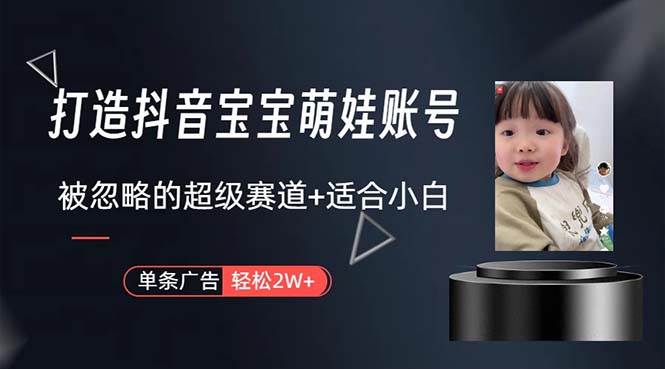 （10458期）打造抖音宝宝账号，一条广告2W，大部分人忽略的超级赛道，小白简单入手-宇文网创
