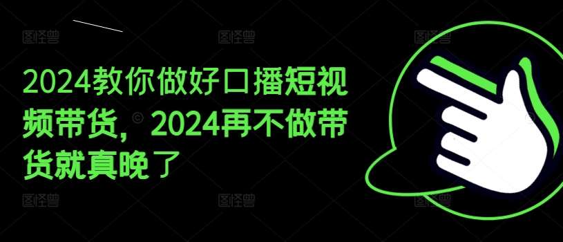 2024教你做好口播短视频带货，2024再不做带货就真晚了-宇文网创
